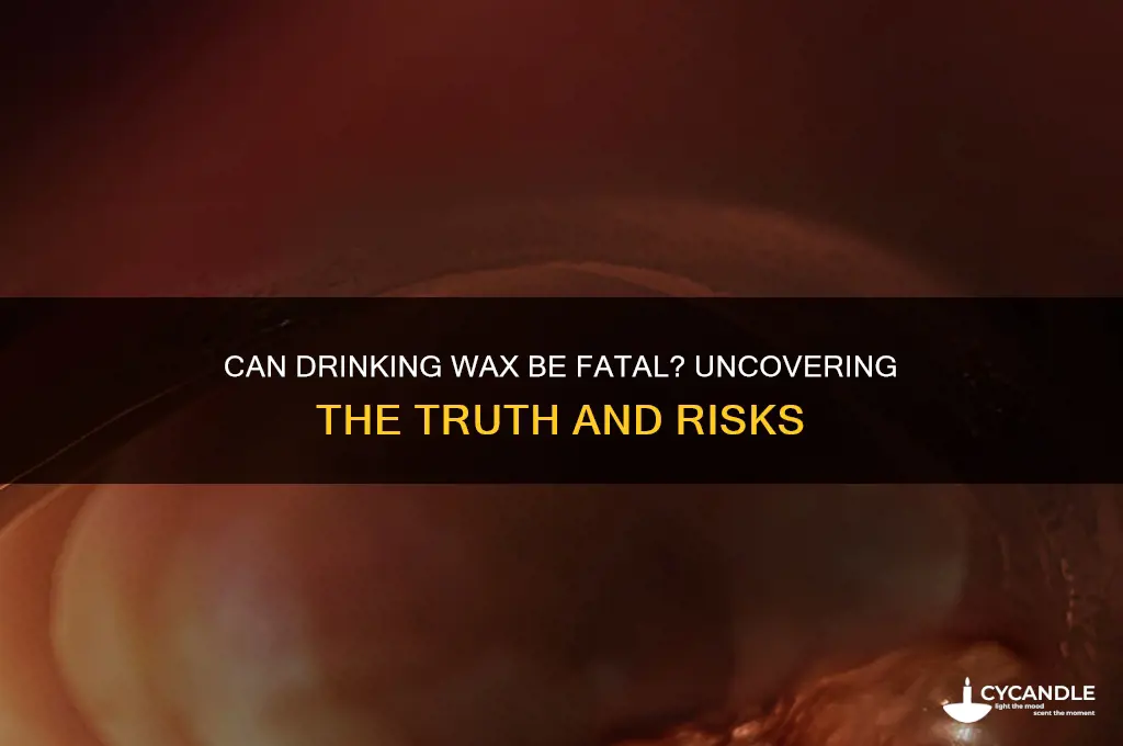 can drinking wax kill you