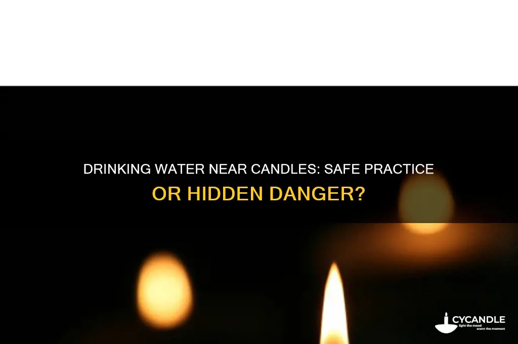 can i drink water next to the candle