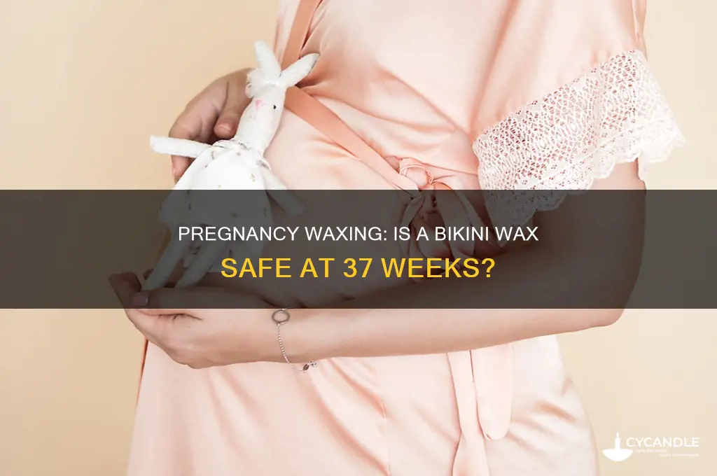 can i get a bikini wax at 37 weeks pregnant