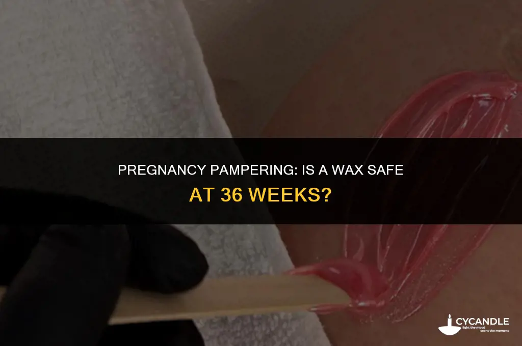 can i get a wax at 36 weeks pregnant