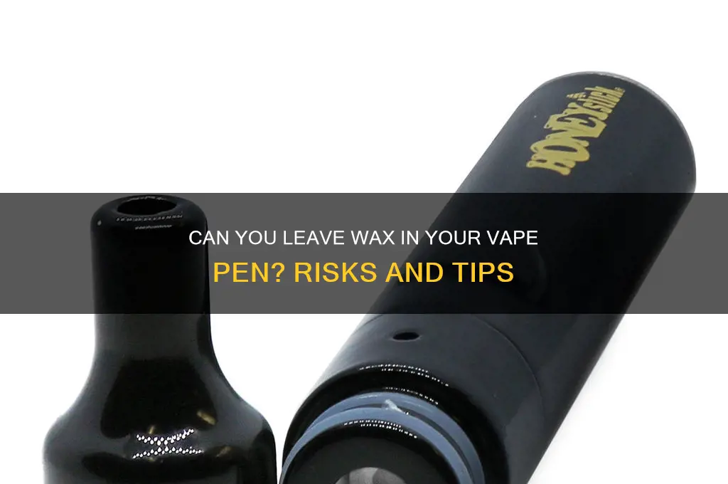 can i leave wax in my vape pen