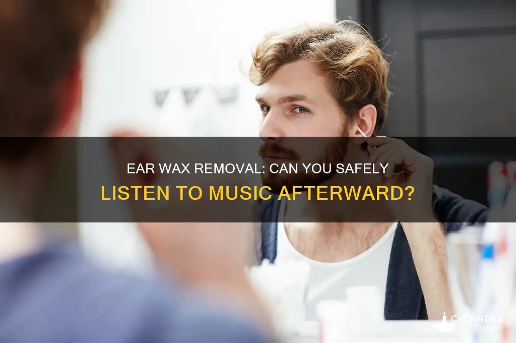 can i listen to musi after removing ear wax