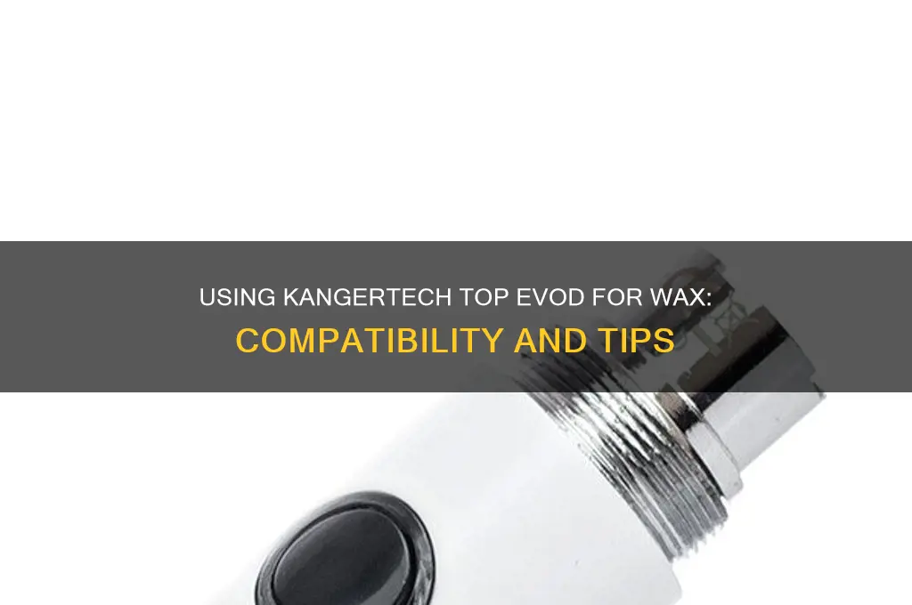 can i use a kangertech top evod for wax