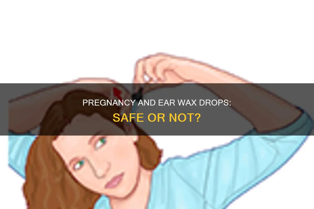 can i use ear wax drops while pregnant