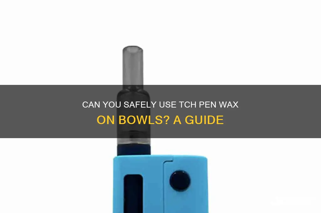can put tch pen wax on bowls