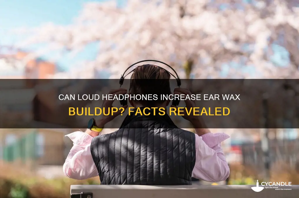 can using laud head phones make lots of ear wax