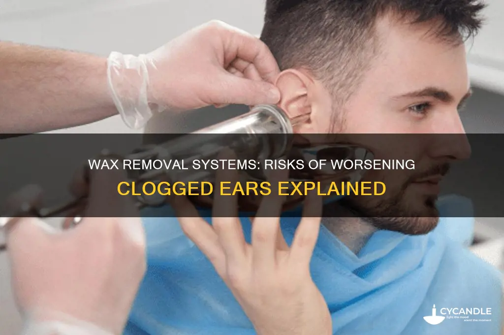 can wax removal systems make clogged ears worse