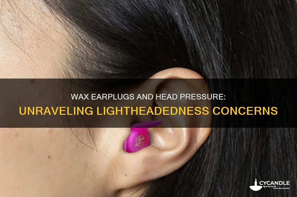 can wearing wax earplugs cause head pressure and lightheadedness