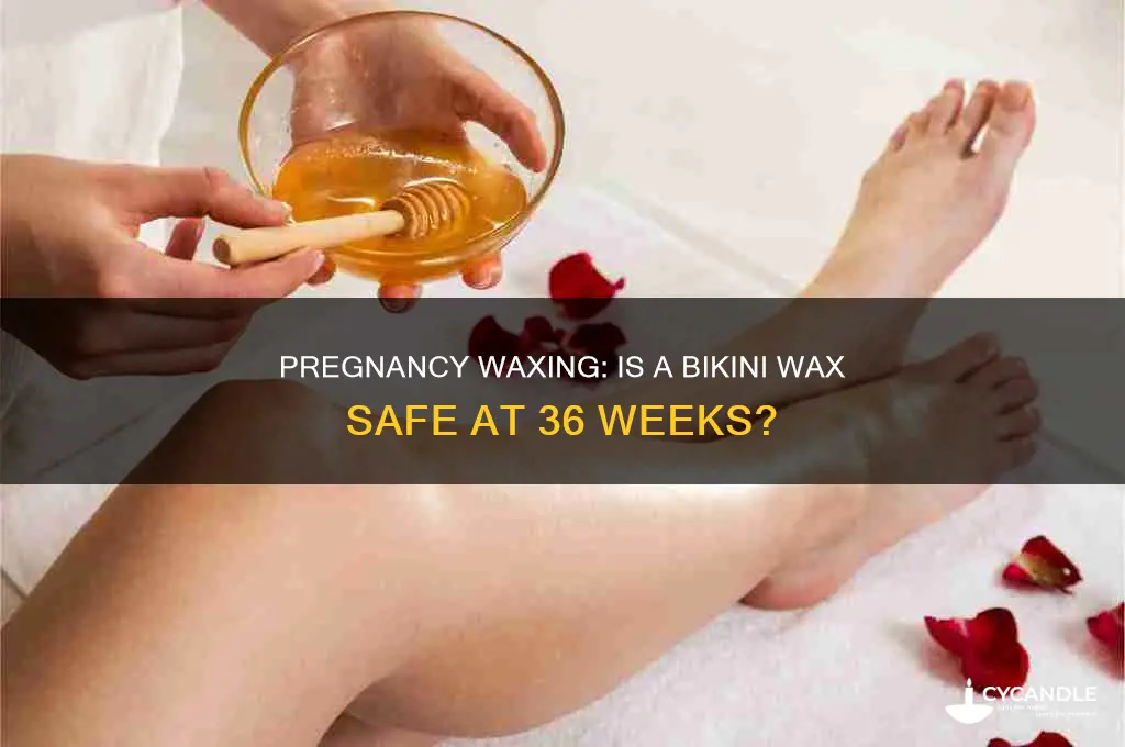 can you get a bikini wax at 36 weeks pregnant