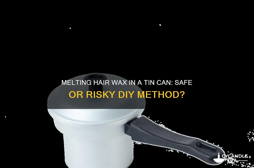 can you melt hair wax in a tin can
