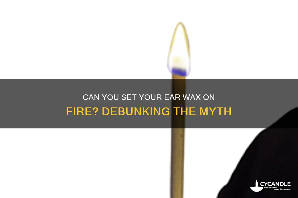 can you set your ear wax on fire