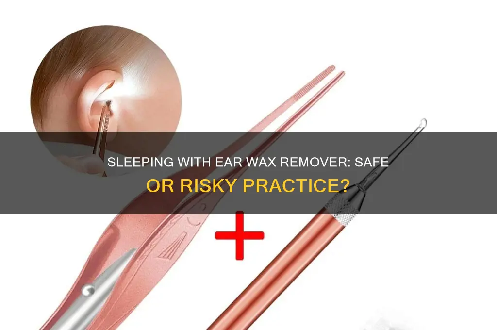 can you sleep with ear wax remover in your ears