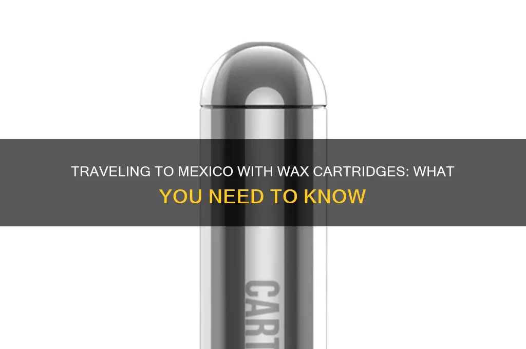 can you take wax cartridges to mexico