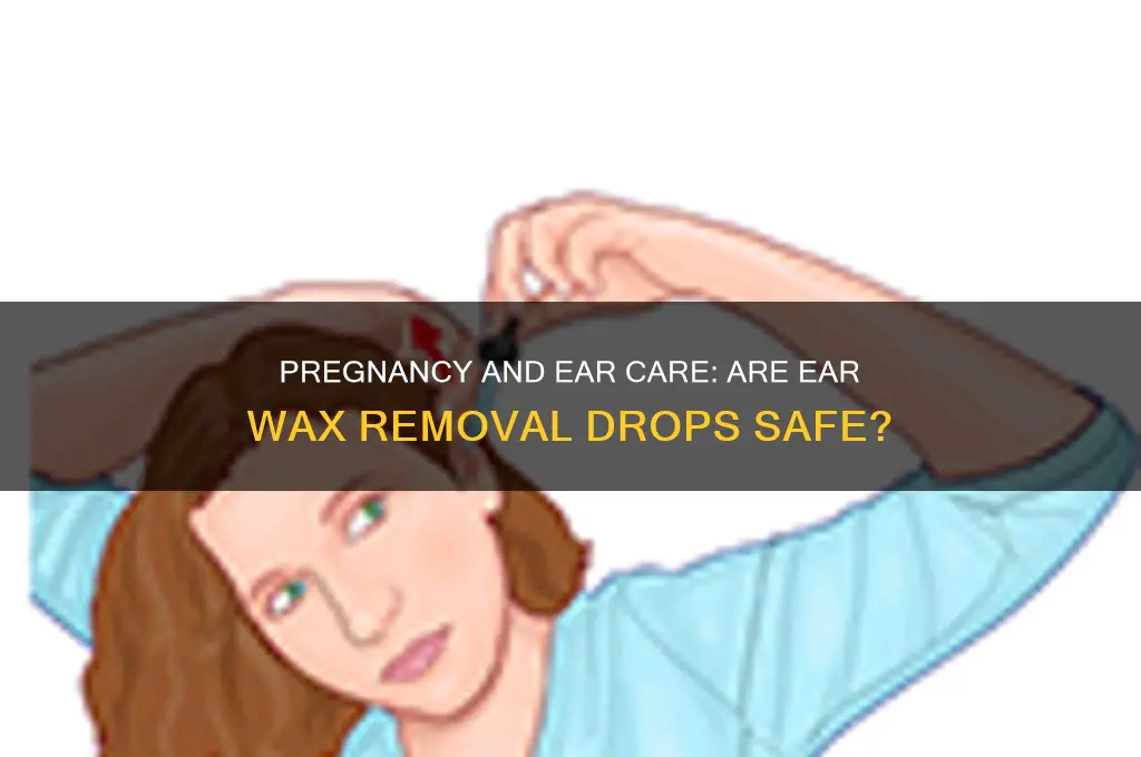 can you use ear wax removal drops when pregnant