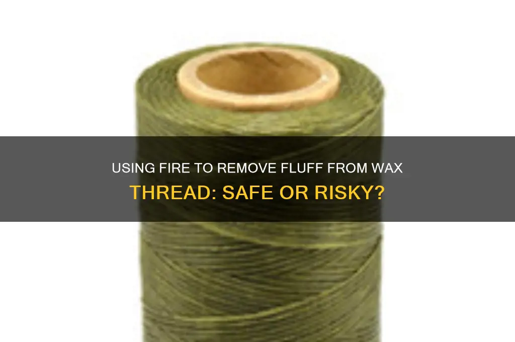 can you use fire to remove fluff from wax thread