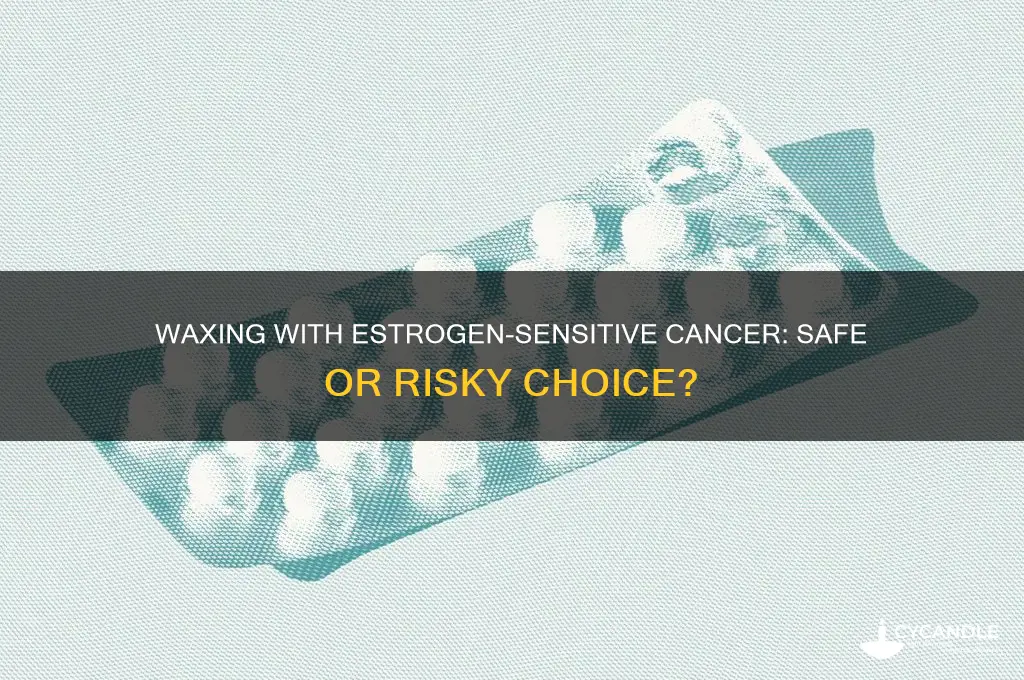 can you wax if you have estrogen sensitive cancer