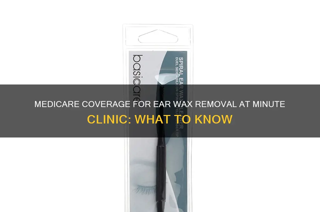 does medicare pay for ear wax removal at minute clinic