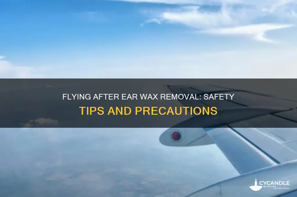 is it safe to fly after ear wax removal