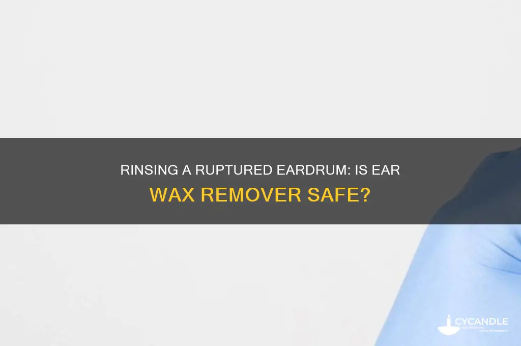 should i rinse a ruptured eardrum with ear wax remover